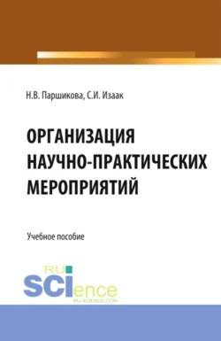 Организация научно-практических мероприятий. (Аспирантура  Бакалавриат  Магистратура). Учебное пособие. Светлана Изаак и Наталья Паршикова