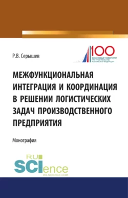 Межфункциональная интеграция и координация в решении логистических задач производственного предприятия. (Бакалавриат). (Монография) Роман Серышев