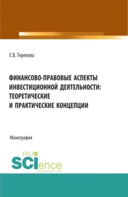 Финансово-правовые аспекты инвестиционной деятельности: теоретические и практические концепции. (Аспирантура, Бакалавриат, Магистратура). Монография., Елена Терехова