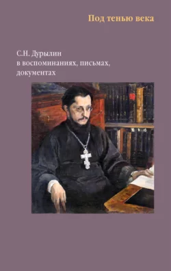 Под тенью века. С. Н. Дурылин в воспоминаниях, письмах, документах, Сборник