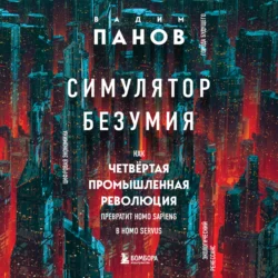 Симулятор безумия. Как Четвертая промышленная революция превратит Homo Sapiens в Homo Servus?, Вадим Панов