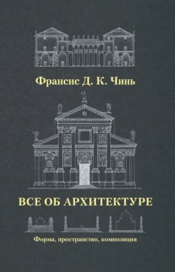 Все об архитектуре. Форма  пространство  композиция Франсис Д. К. Чинь