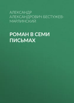 Роман в семи письмах Александр Бестужев-Марлинский