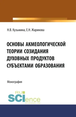 Основы акмеологической теории созидания духовных продуктов субъектами образования. (Аспирантура, Бакалавриат, Магистратура, Специалитет). Монография., Евгения Жаринова