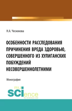 Особенности расследования причинения вреда здоровью, совершенного из хулиганских побуждений несовершеннолетними. (Адъюнктура, Аспирантура, Бакалавриат). Монография., Надежда Чеснокова