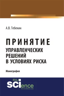 Принятие управленческих решений в условиях риска. (Аспирантура, Бакалавриат, Магистратура). Монография., Алексей Тебекин