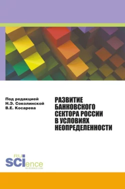 Развитие банковского сектора России в условиях неопределенности. (Аспирантура). Монография., Наталия Соколинская