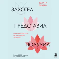 Захотел, представил, получил. Практический курс визуализации желаний, Шакти Гавэйн