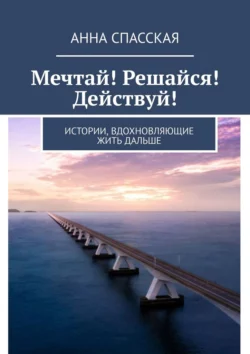 Мечтай! Решайся! Действуй! Истории, вдохновляющие жить дальше, Анна Спасская