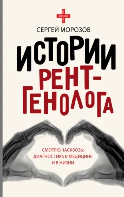 История рентгенолога. Смотрю насквозь: диагностика в медицине и в жизни Сергей Морозов