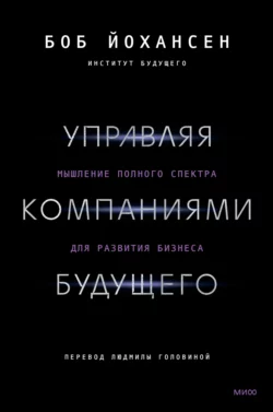 Управляя компаниями будущего. Мышление полного спектра для развития бизнеса, Боб Йохансен