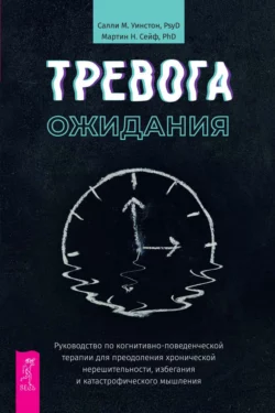 Тревога ожидания. Руководство по когнитивно-поведенческой терапии для преодоления хронической нерешительности, избегания и катастрофического мышления, Салли М. Уинстон