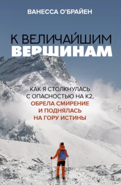 К величайшим вершинам. Как я столкнулась с опасностью на К2, обрела смирение и поднялась на гору истины, Ванесса О′Брайен