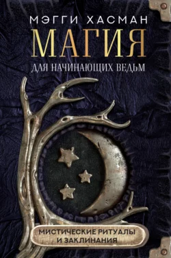 Магия для начинающих ведьм: мистические ритуалы и заклинания, Мэгги Хасман