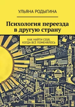 Психология переезда в другую страну. Как найти себя, когда всё поменялось, Ульяна Родыгина