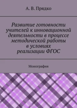 Развитие готовности учителей к инновационной деятельности в процессе методической работы в условиях реализации ФГОС. Монография, А. Прядко