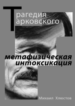 Трагедия Тарковского – «метафизическая интоксикация». Фильмы Андрея Тарковского как зеркало идеологического кризиса и распада СССР, Михаил Хлюстов