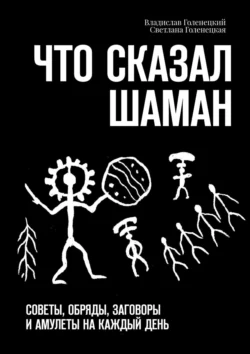 Что сказал шаман. Советы, обряды, заговоры и амулеты на каждый день, Владислав Голенецкий