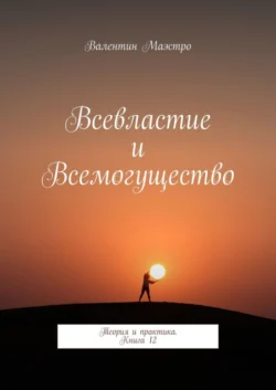 Всевластие и Всемогущество. Теория и практика. Книга 12, Валентин Маэстро