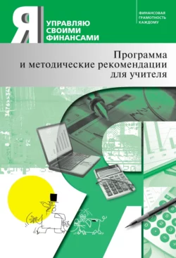 Я управляю своими финансами. Программа курса «Основы управления личными финансами» и методические рекомендации для учителя, Коллектив авторов