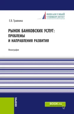 Рынок банковских услуг: проблемы и направления развития. (Аспирантура, Бакалавриат, Магистратура). Монография., Елена Травкина