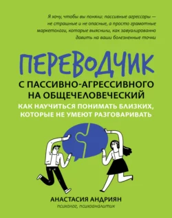 Переводчик с пассивно-агрессивного на общечеловеческий. Как научиться понимать близких, которые не умеют разговаривать, Анастасия Андриян