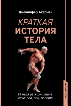 Краткая история тела. 24 часа из жизни тела: секс, еда, сон, работа, Дженнифер Акерман