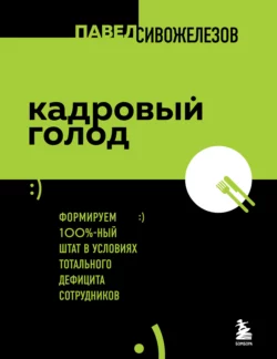 Кадровый голод. Формируем 100%-ный штат в условиях тотального дефицита сотрудников Павел Сивожелезов