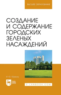 Создание и содержание городских зеленых насаждений. Учебно-методическое пособие для вузов, Ирина Юреску