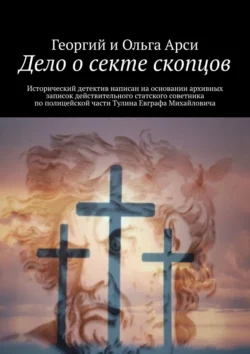 Дело о секте скопцов. Исторический детектив написан на основании архивных записок действительного статского советника по полицейской части Тулина Евграфа Михайловича, Георгий и Ольга Арси