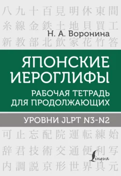 Японские иероглифы. Рабочая тетрадь для продолжающих. Уровни JLPT N3–N2 Нина Воронина