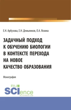 Задачный подход к обучению биологии в контексте перехода на новое качество образования. (Аспирантура, Бакалавриат, Магистратура). Монография., Ольга Яскина