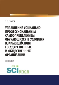 Управление социально-профессиональным самоопределением обучающихся в условиях взаимодействия государственных и общественных организаций. (Бакалавриат). Монография., Владимир Зотов