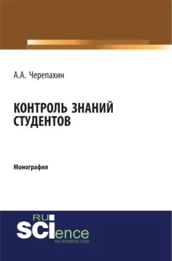 Контроль знаний студентов. (Аспирантура, Бакалавриат, Магистратура, Специалитет). Монография., Александр Черепахин