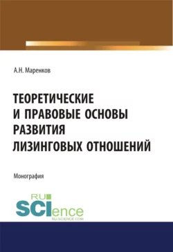 Теоретические и правовые основы развития лизинговых отношений. (Аспирантура, Бакалавриат, Магистратура). Монография., Андрей Маренков