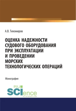 Оценка надежности судового оборудования при эксплуатации и проведении морских технологических операций. (Аспирантура). (Бакалавриат). (Магистратура). Монография Александр Тихомиров