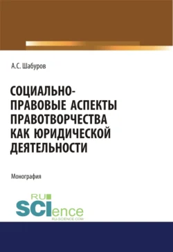 Социально-правовые аспекты правотворчества как юридической деятельности. (Адъюнктура, Аспирантура, Бакалавриат, Магистратура, Специалитет). Монография., Анатолий Шабуров