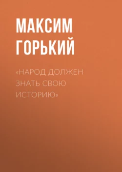 «Народ должен знать свою историю», Максим Горький