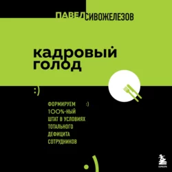 Кадровый голод. Формируем 100%-ный штат в условиях тотального дефицита сотрудников, Павел Сивожелезов