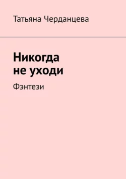 Никогда не уходи. Фэнтези, Татьяна Черданцева