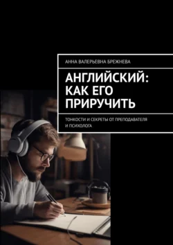 Английский: как его приручить. Тонкости и секреты от преподавателя и психолога, Анна Брежнева