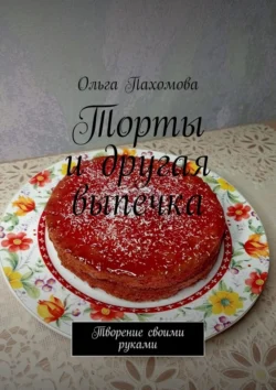 Торты и другая выпечка. Творение своими руками, Ольга Пахомова