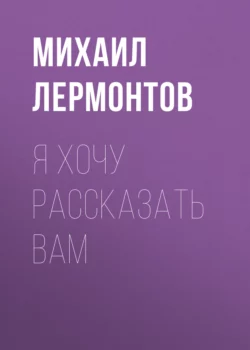 Я хочу рассказать вам, Михаил Лермонтов