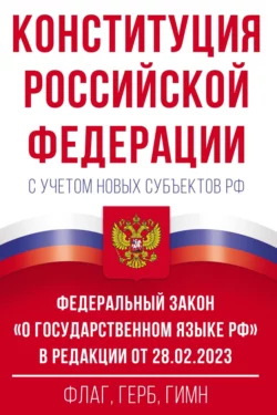 Конституция Российской Федерации с учетом новых субъектов РФ и Федеральный закон «О государственном языке РФ» в редакции от 28.02.2023. Флаг  герб  гимн 