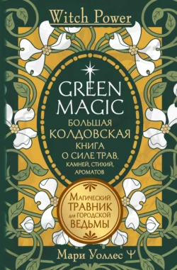 Green Magic. Большая колдовская книга о силе трав, камней, стихий, ароматов. Магический травник для городской ведьмы, Мари Уоллес