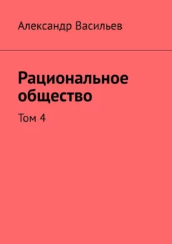 Рациональное общество. Том 4 Александр Васильев