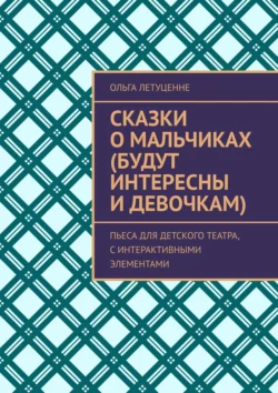 Сказки о мальчиках (будут интересны и девочкам). Пьеса для детского театра, с интерактивными элементами, Ольга Летуценне