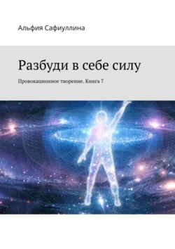 Разбуди в себе силу. Провокационное творение. Книга 7 Альфия Сафиуллина