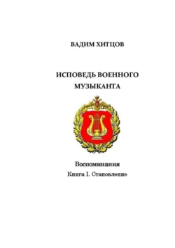 Исповедь военного музыканта. Книга I. Становление. Воспоминания, Вадим Хитцов