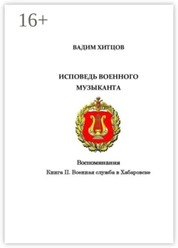 Исповедь военного музыканта. Книга II. Военная служба в Хабаровске. Воспоминания, Вадим Хитцов